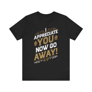 I Appreciate You Now Go Away! Short Sleeve Tee