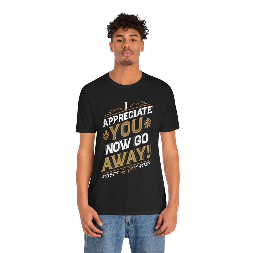 I Appreciate You Now Go Away! Short Sleeve Tee
