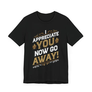 I Appreciate You Now Go Away! Short Sleeve Tee